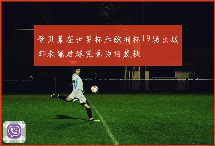 登贝莱在世界杯和欧洲杯19场出战却未能进球究竟为何疲软