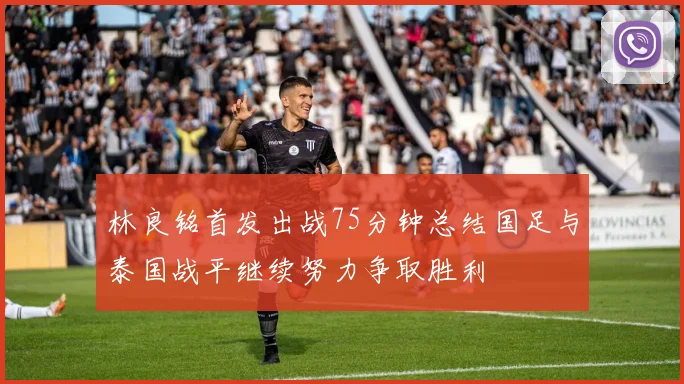 林良铭首发出战75分钟总结国足与泰国战平继续努力争取胜利
