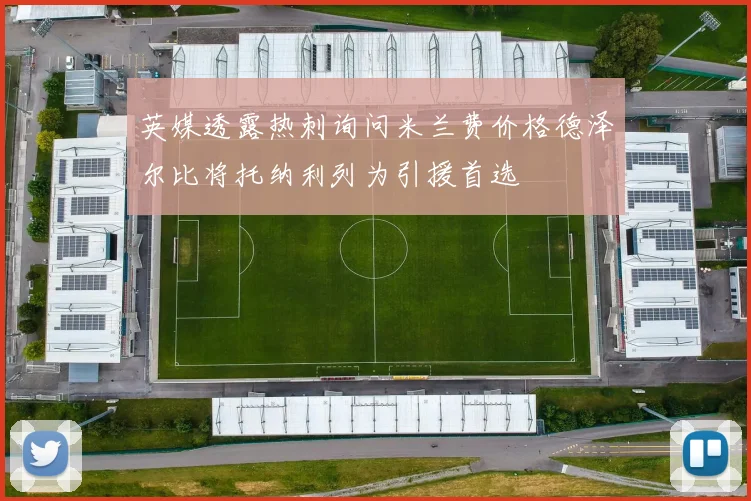 英媒透露热刺询问米兰费价格德泽尔比将托纳利列为引援首选