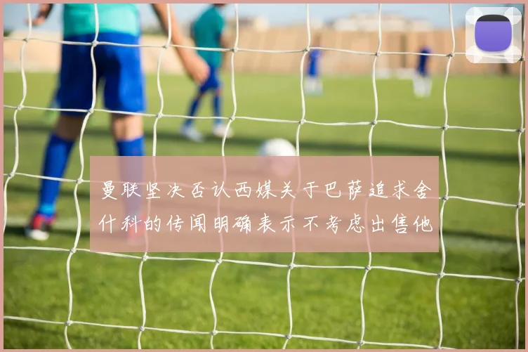 曼联坚决否认西媒关于巴萨追求舍什科的传闻明确表示不考虑出售他