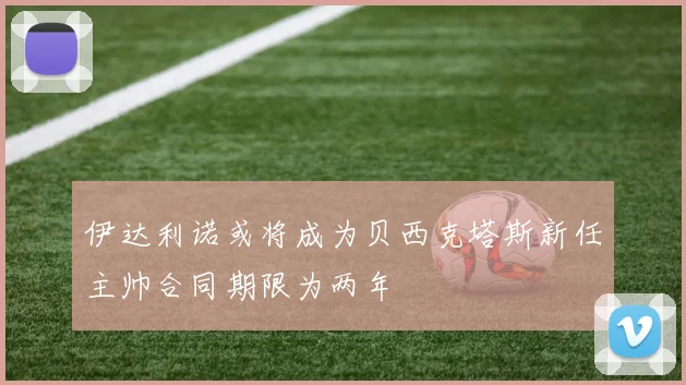 伊达利诺或将成为贝西克塔斯新任主帅合同期限为两年