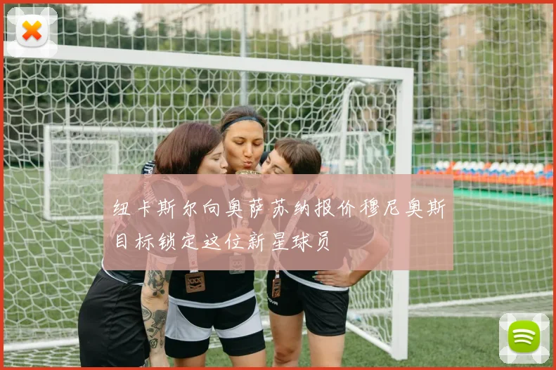 纽卡斯尔向奥萨苏纳报价穆尼奥斯目标锁定这位新星球员