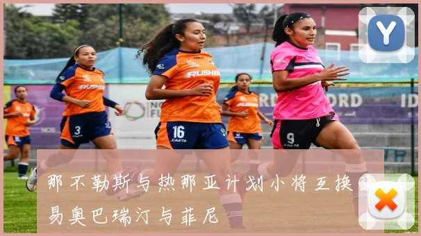那不勒斯与热那亚计划小将互换交易奥巴瑞汀与菲尼