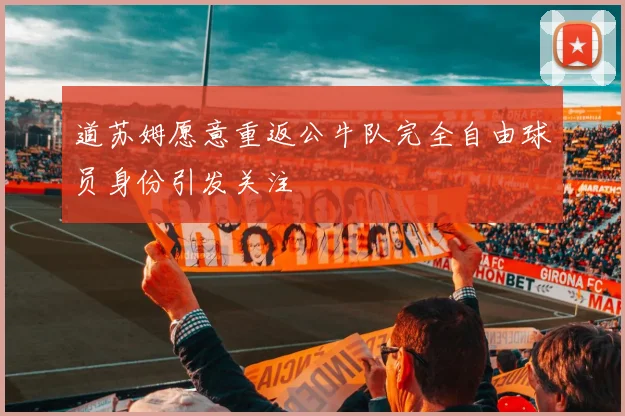 道苏姆愿意重返公牛队完全自由球员身份引发关注