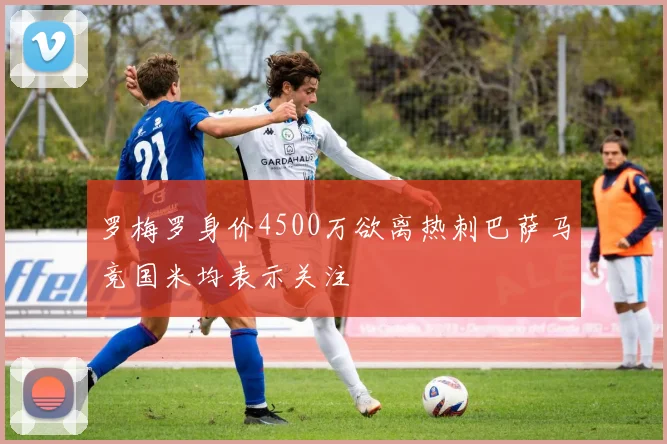 罗梅罗身价4500万欲离热刺巴萨马竞国米均表示关注