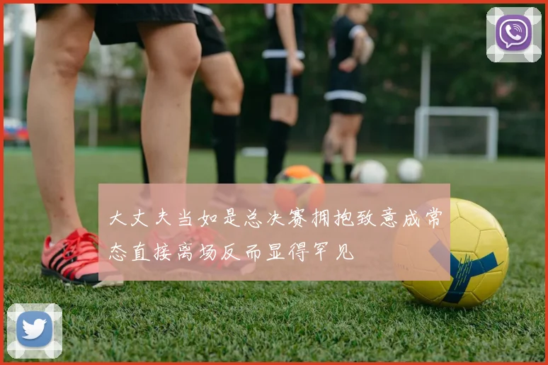 大丈夫当如是总决赛拥抱致意成常态直接离场反而显得罕见