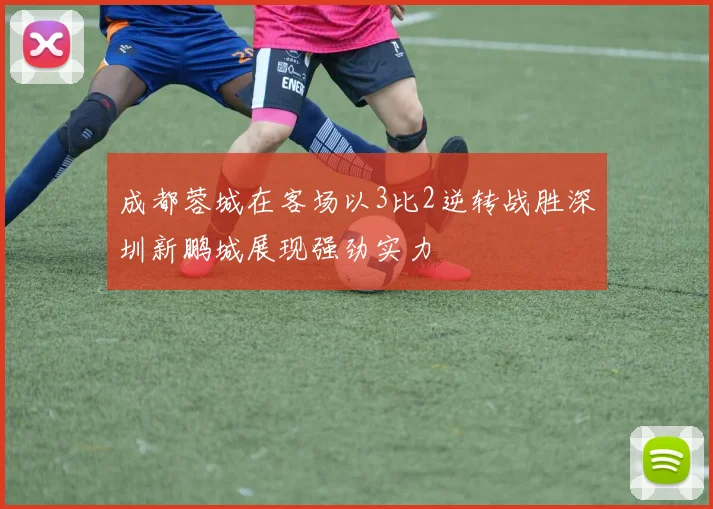 成都蓉城在客场以3比2逆转战胜深圳新鹏城展现强劲实力
