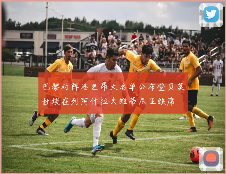 巴黎对阵洛里昂大名单公布登贝莱杜埃在列阿什拉夫维蒂尼亚缺席