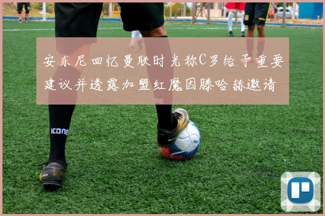 安东尼回忆曼联时光称C罗给予重要建议并透露加盟红魔因滕哈赫邀请