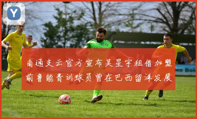 南通支云官方宣布吴星宇租借加盟前鲁能青训球员曾在巴西留洋发展