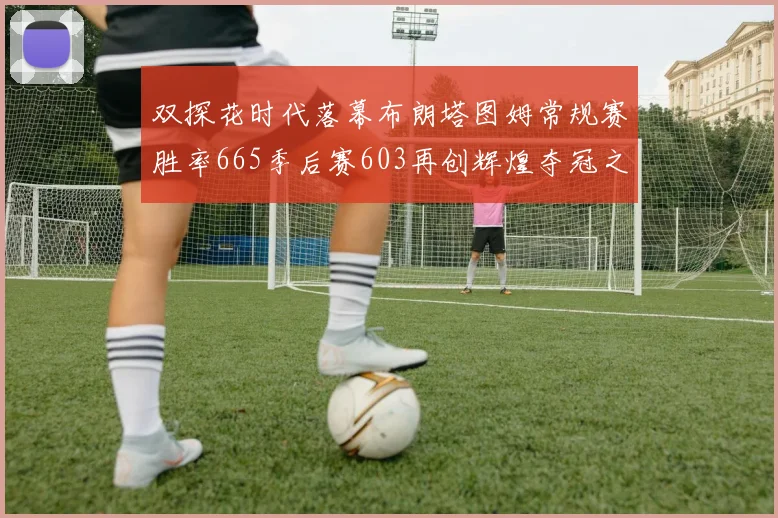 双探花时代落幕布朗塔图姆常规赛胜率665季后赛603再创辉煌夺冠之路