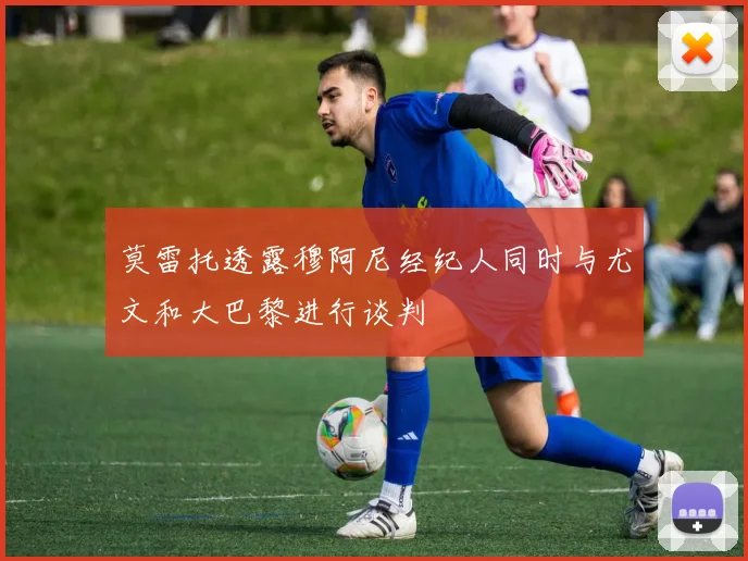 莫雷托透露穆阿尼经纪人同时与尤文和大巴黎进行谈判