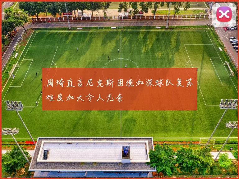 周琦直言尼克斯困境加深球队复苏难度加大令人无奈