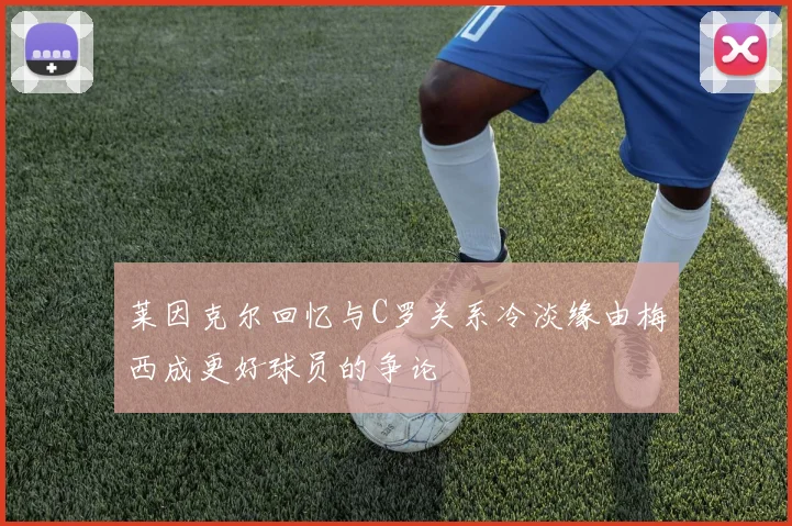 莱因克尔回忆与C罗关系冷淡缘由梅西成更好球员的争论