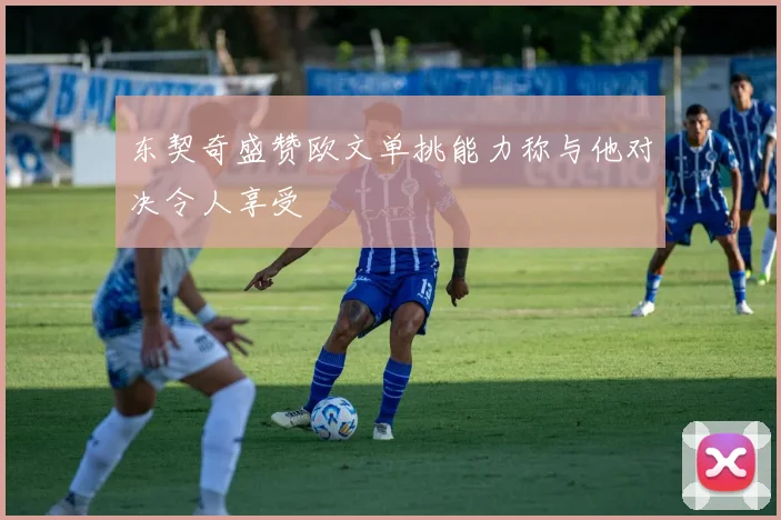 东契奇盛赞欧文单挑能力称与他对决令人享受