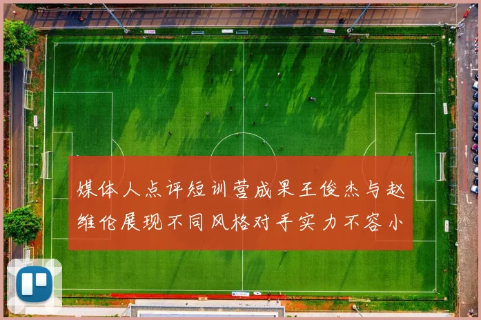 媒体人点评短训营成果王俊杰与赵维伦展现不同风格对手实力不容小觑