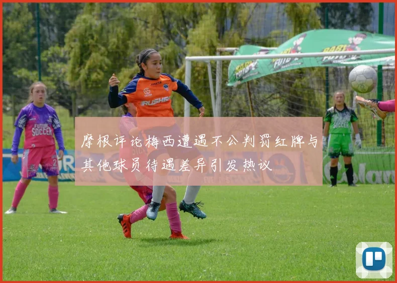 摩根评论梅西遭遇不公判罚红牌与其他球员待遇差异引发热议