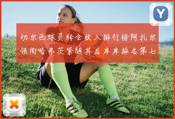 切尔西球员转会收入排行榜阿扎尔领衔哈弗茨紧随其后库库排名第七