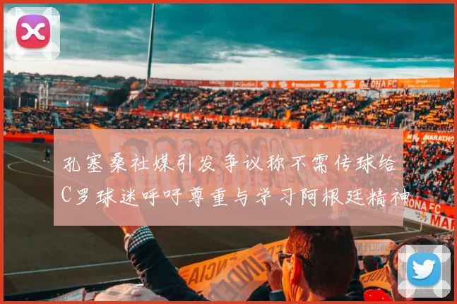 孔塞桑社媒引发争议称不需传球给C罗球迷呼吁尊重与学习阿根廷精神