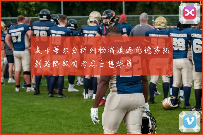 麦卡蒂尔分析利物浦追逐范德芬热刺若降级将考虑出售球员