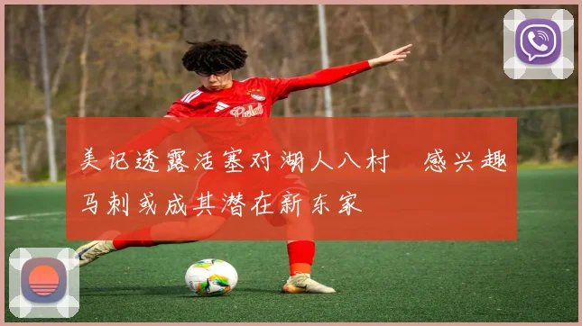 美记透露活塞对湖人八村塁感兴趣马刺或成其潜在新东家