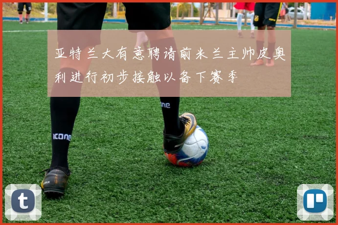 亚特兰大有意聘请前米兰主帅皮奥利进行初步接触以备下赛季