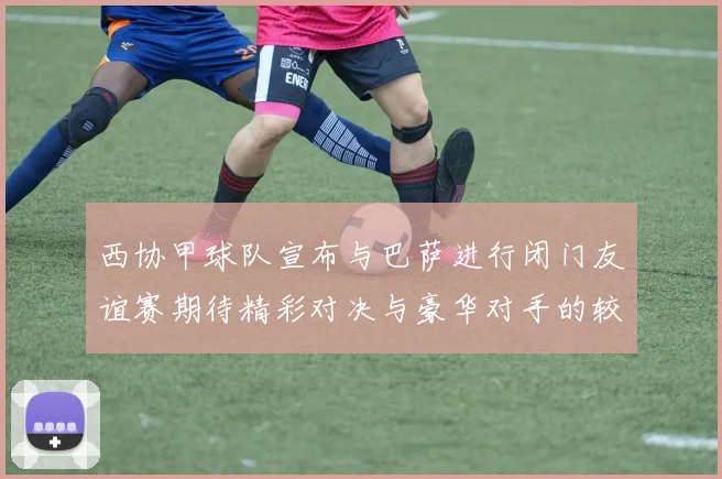 西协甲球队宣布与巴萨进行闭门友谊赛期待精彩对决与豪华对手的较量