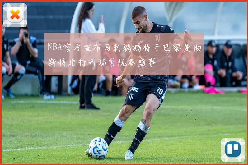 NBA官方宣布马刺鹈鹕将于巴黎曼彻斯特进行两场常规赛盛事