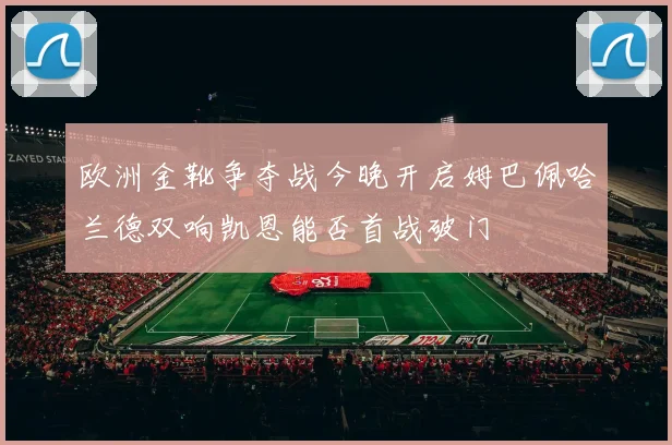 欧洲金靴争夺战今晚开启姆巴佩哈兰德双响凯恩能否首战破门